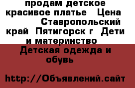 продам детское красивое платье › Цена ­ 1 500 - Ставропольский край, Пятигорск г. Дети и материнство » Детская одежда и обувь   